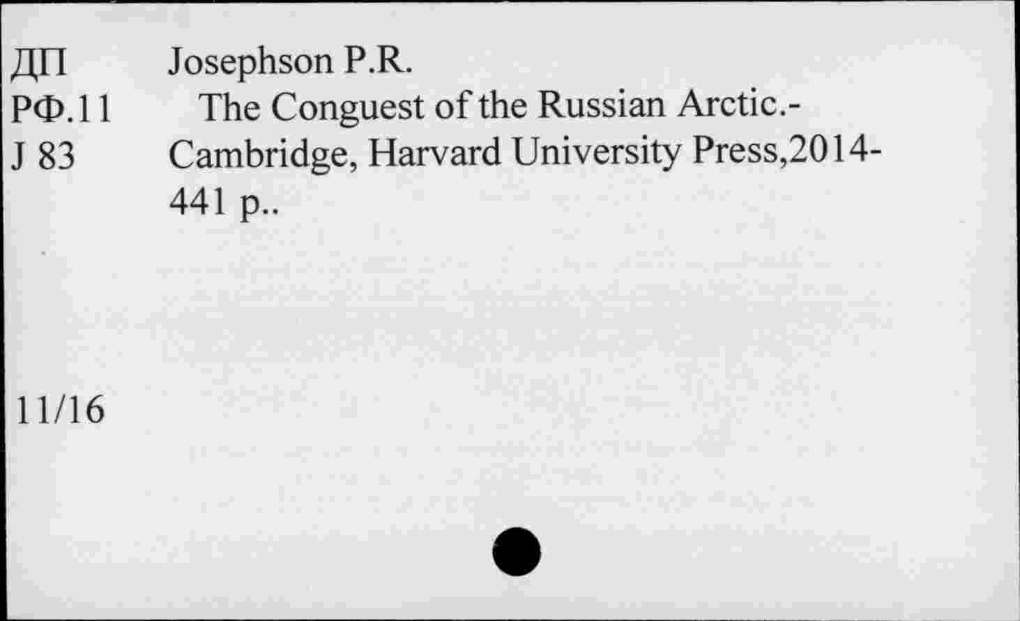 ﻿JI Fl	Josephson P.R.
Pep.11 The Conguest of the Russian Arctic.-
J 83	Cambridge, Harvard University Press,2014-
441 p..
11/16